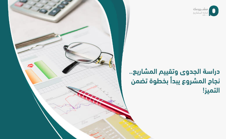 دراسة الجدوى وتقييم المشاريع.. نجاح المشروع يبدأ بخطوة تضمن التميز!