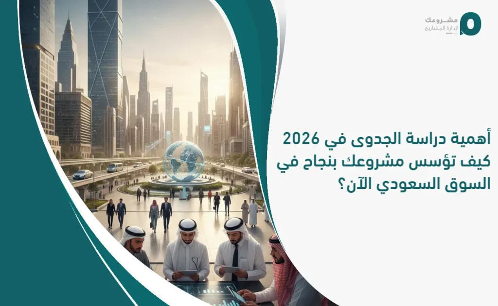 أهمية دراسة الجدوى في 2026: كيف تؤسس مشروعك بنجاح في السوق السعودي الآن؟