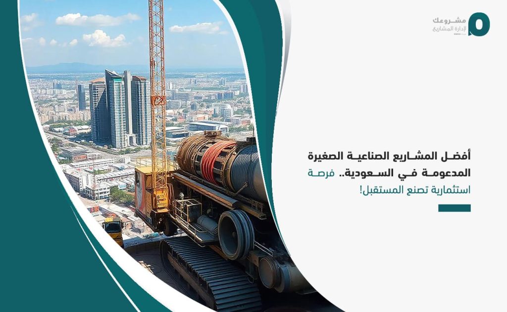 أفضل المشاريع الصناعية الصغيرة المدعومة في السعودية.. فرصة استثمارية تصنع المستقبل!