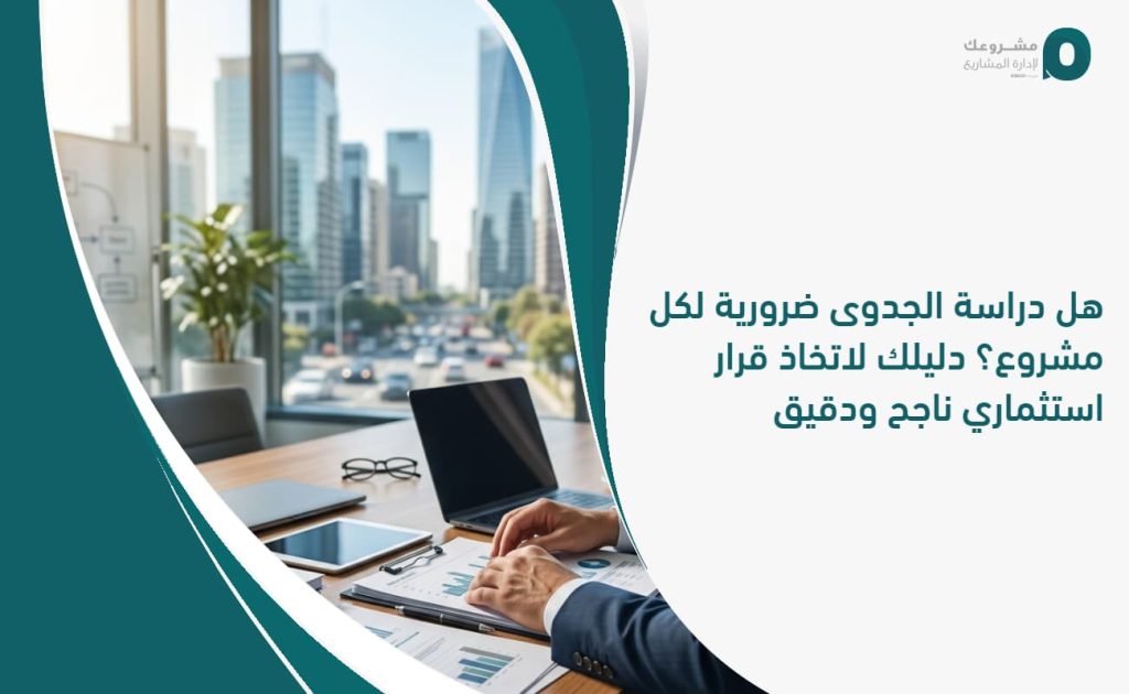 هل دراسة الجدوى ضرورية لكل مشروع؟ دليلك لاتخاذ قرار استثماري ناجح ودقيق