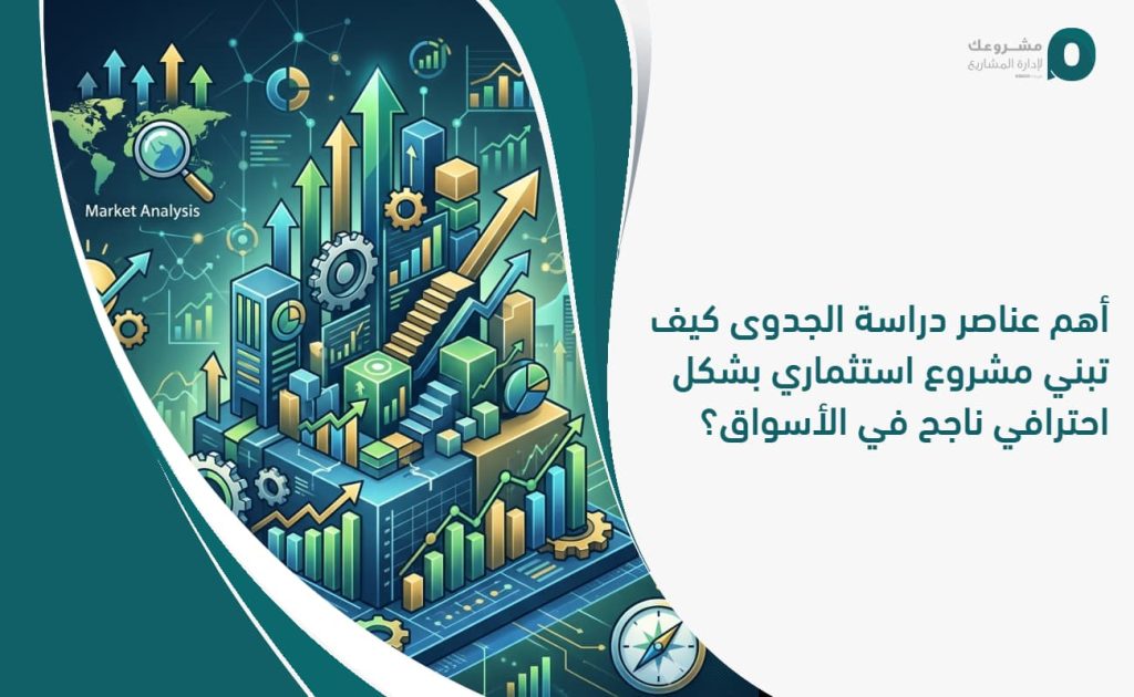 أهم عناصر دراسة الجدوى: كيف تبني مشروع استثماري بشكل احترافي ناجح في الأسواق؟