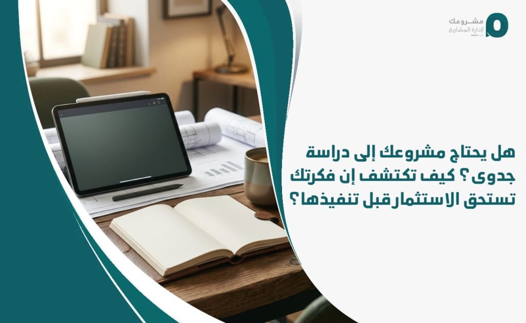 هل يحتاج مشروعك إلى دراسة جدوى؟ كيف تكتشف إن فكرتك تستحق الاستثمار قبل تنفيذها؟