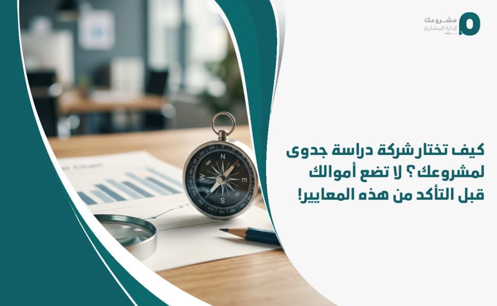 كيف تختار شركة دراسة جدوى لمشروعك؟ لا تضع أموالك قبل التأكد من هذه المعايير!